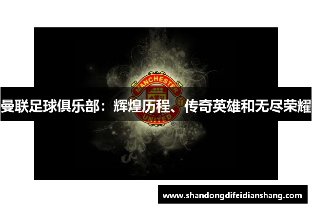 曼联足球俱乐部：辉煌历程、传奇英雄和无尽荣耀